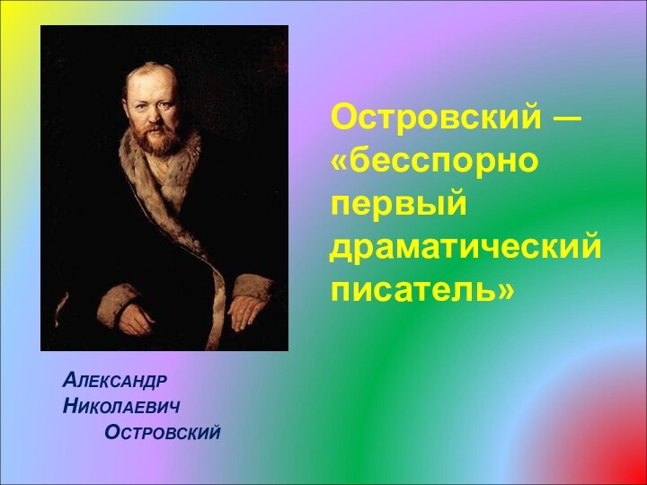 Островский — «бесспорно первый драматический писатель»АЛЕКСАНДР НИКОЛАЕВИЧ ОСТРОВСКИЙ