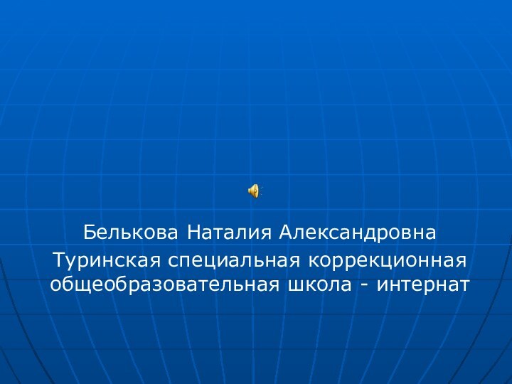 Белькова Наталия АлександровнаТуринская специальная коррекционная общеобразовательная школа - интернат Тема 