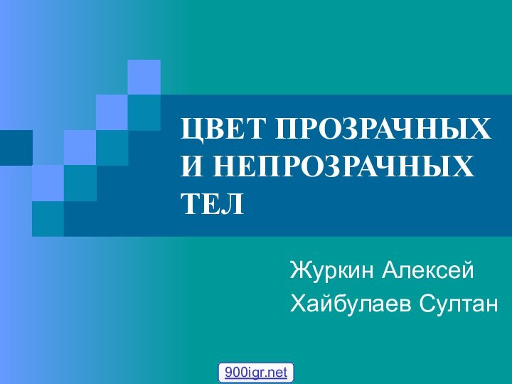 ЦВЕТ ПРОЗРАЧНЫХ И НЕПРОЗРАЧНЫХ ТЕЛЖуркин АлексейХайбулаев Султан