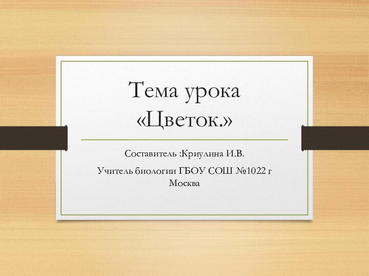 Тема урока «Цветок.»Составитель :Криулина И.В.Учитель биологии ГБОУ СОШ №1022 г Москва