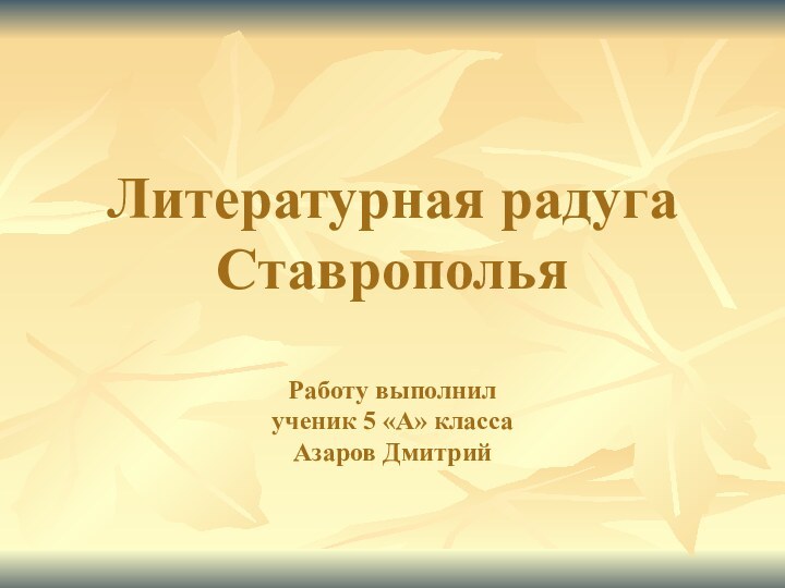 Литературная радуга Ставрополья  Работу выполнил  ученик 5 «А» класса  Азаров Дмитрий