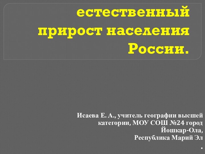 Численность и естественный прирост населения России.Исаева Е. А., учитель географии высшей категории,