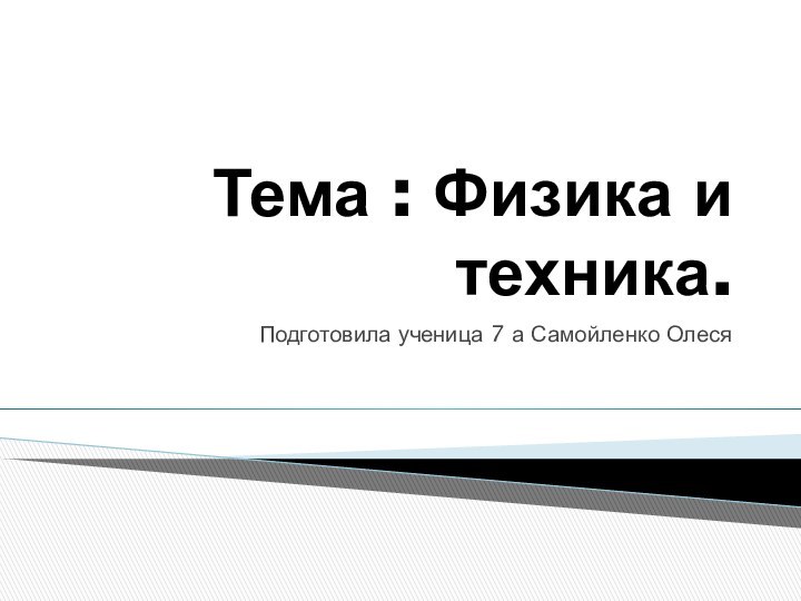 Тема : Физика и техника.Подготовила ученица 7 а Самойленко Олеся