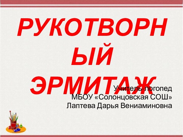 РУКОТВОРНЫЙ ЭРМИТАЖУчитель-логопедМБОУ «Солонцовская СОШ»Лаптева Дарья Вениаминовна