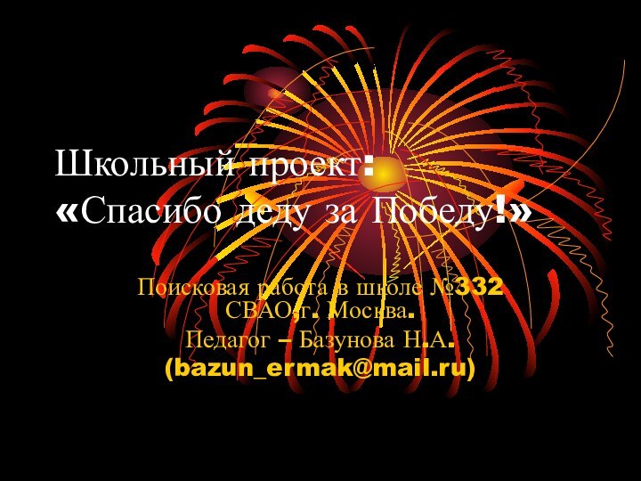 Школьный проект:  «Спасибо деду за Победу!»Поисковая работа в школе №332 СВАО,г. Москва.Педагог – Базунова Н.А.(bazun_ermak@mail.ru)