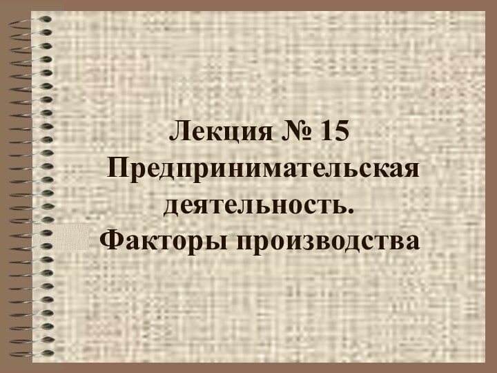 Лекция № 15   Предпринимательская деятельность. Факторы производства