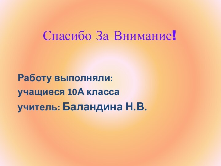 Спасибо За Внимание!Работу выполняли:учащиеся 10А классаучитель: Баландина Н.В.