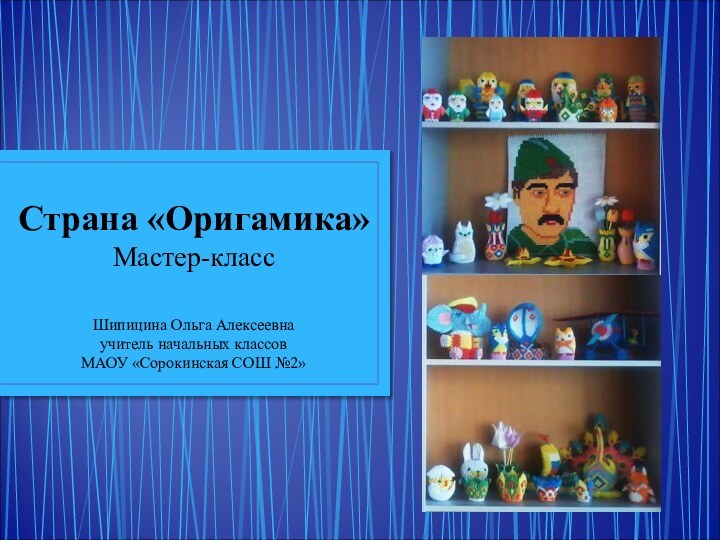 Страна «Оригамика»Мастер-классШипицина Ольга Алексеевнаучитель начальных классовМАОУ «Сорокинская СОШ №2»