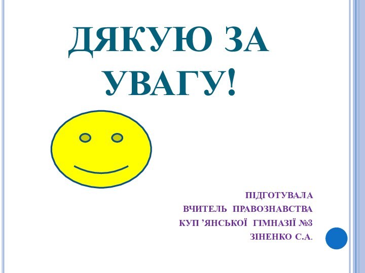 ДЯКУЮ ЗА УВАГУ!ПІДГОТУВАЛА ВЧИТЕЛЬ ПРАВОЗНАВСТВАКУП ’ЯНСЬКОЇ ГІМНАЗІЇ №3ЗІНЕНКО С.А.