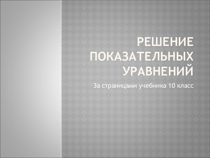 РЕШЕНИЕ ПОКАЗАТЕЛЬНЫХ УРАВНЕНИЙЗа страницами учебника 10 класс