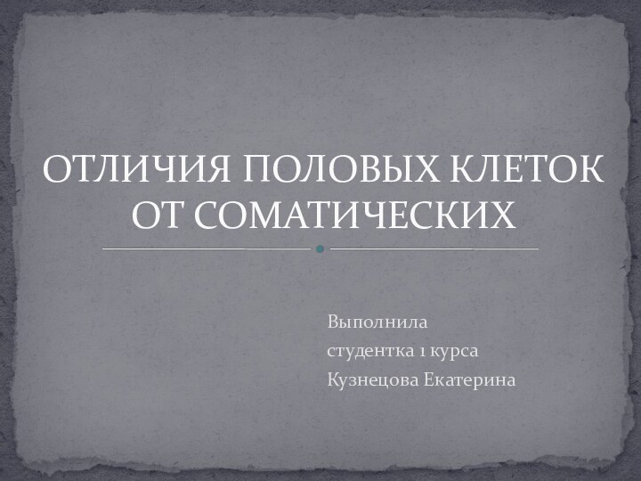 Выполнила студентка 1 курсаКузнецова ЕкатеринаОТЛИЧИЯ ПОЛОВЫХ КЛЕТОК ОТ СОМАТИЧЕСКИХ