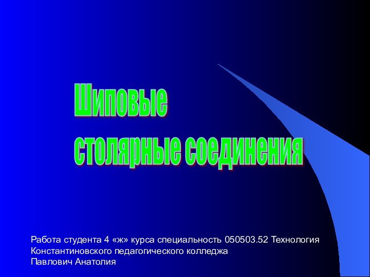 Шиповые  столярные соединенияРабота студента 4 «ж» курса специальность 050503.52 ТехнологияКонстантиновского педагогического колледжаПавлович Анатолия