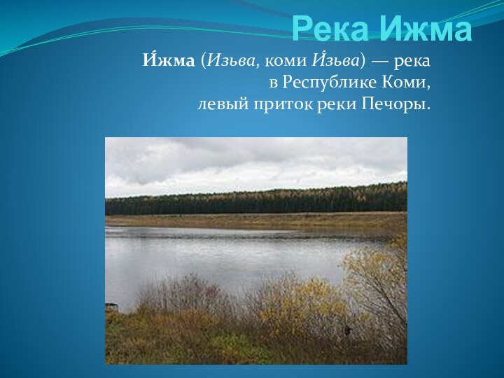 Река Ижма  И́жма (Изьва, коми И́зьва) — река в Республике Коми, левый приток реки Печоры.