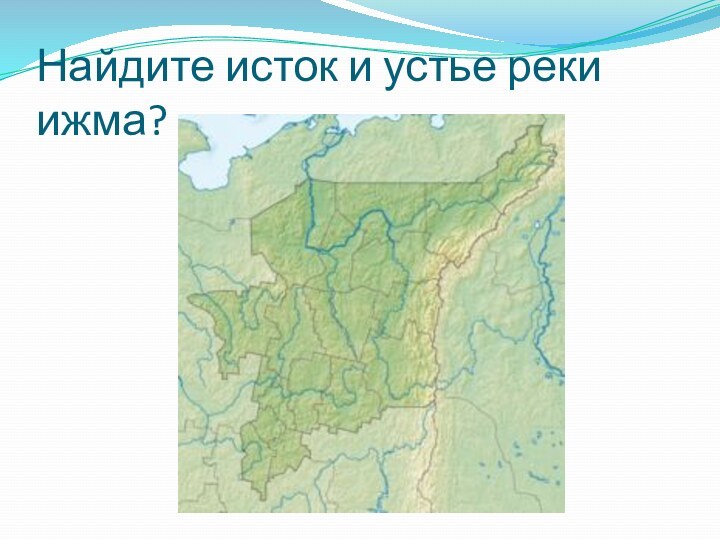 Найдите исток и устье реки ижма?