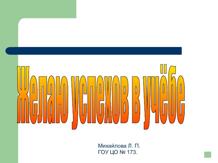 Желаю успехов в учёбеМихайлова Л. П.ГОУ ЦО № 173.