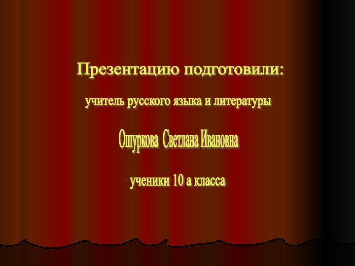 Презентацию подготовили: учитель русского языка и литературы Ошуркова Светлана Ивановна ученики 10 а класса