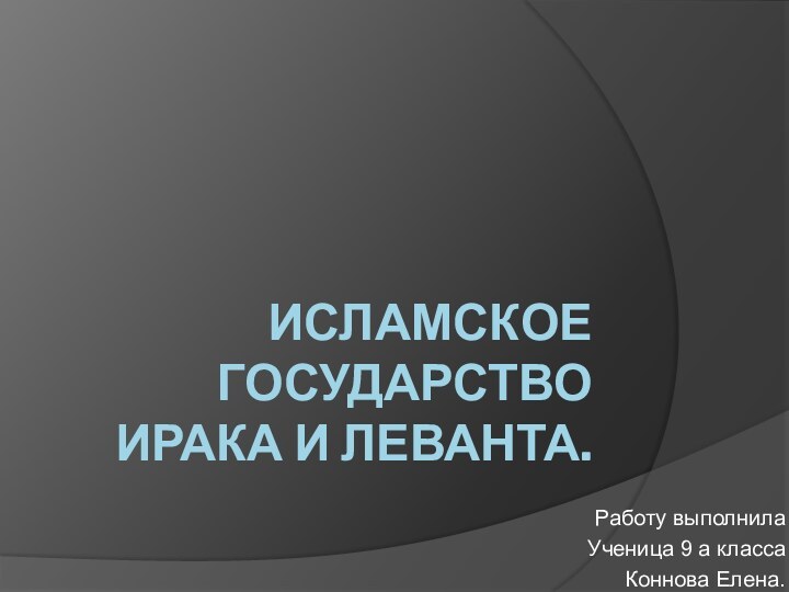 Исламское государство Ирака и Леванта.Работу выполнила Ученица 9 а класса Коннова Елена.