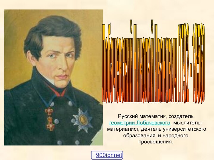 Лобачевский Николай Иванович (1792 - 1856) Русский математик, создатель геометрии Лобачевского, мыслитель-материалист,