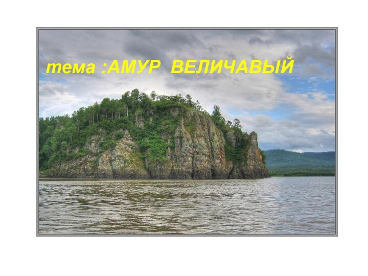 1тема :АМУР ВЕЛИЧАВЫЙ