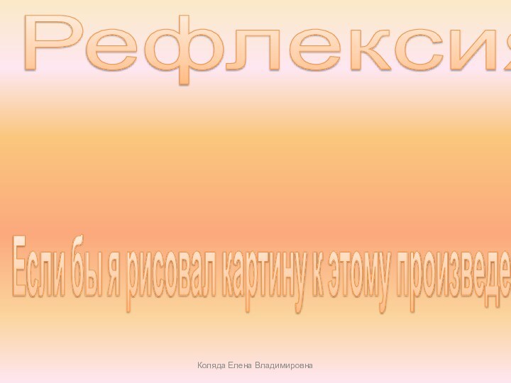 Рефлексия Мне в этом стихотворении…Если бы я рисовал картину к этому произведению…Коляда Елена Владимировна