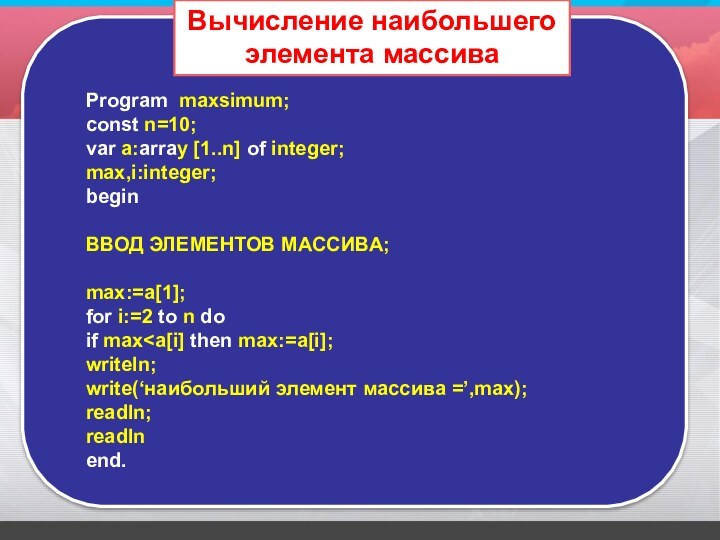 Program maxsimum;const n=10;var a:array [1..n] of integer;max,i:integer;beginВВОД ЭЛЕМЕНТОВ МАССИВА;max:=a[1];for i:=2 to n doif max