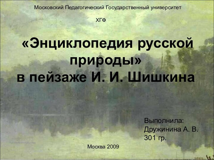 «Энциклопедия русской природы» в пейзаже И. И. Шишкинаhttp://tphv.ru/creation.phpМосковский Педагогический Государственный университетХГФВыполнила: