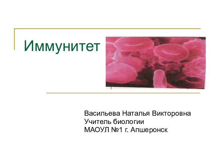 Иммунитет Васильева Наталья ВикторовнаУчитель биологииМАОУЛ №1 г. Апшеронск