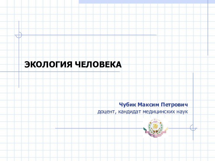 ЭКОЛОГИЯ ЧЕЛОВЕКАЧубик Максим Петровичдоцент, кандидат медицинских наук