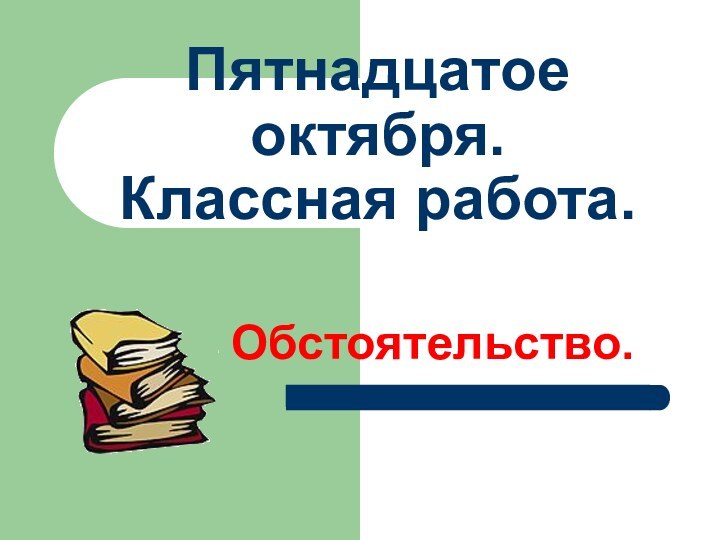 Пятнадцатое октября. Классная работа.Обстоятельство.