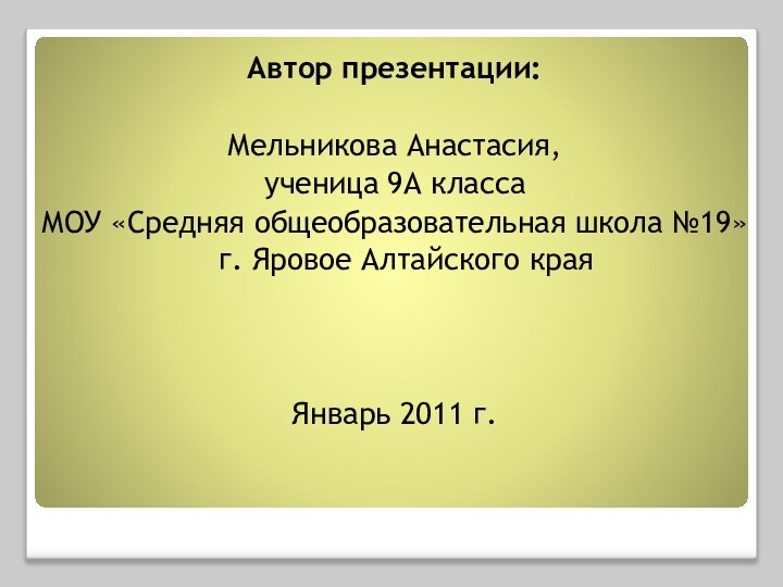 Автор презентации:Мельникова Анастасия,ученица 9А классаМОУ «Средняя общеобразовательная школа №19» г. Яровое Алтайского краяЯнварь 2011 г.