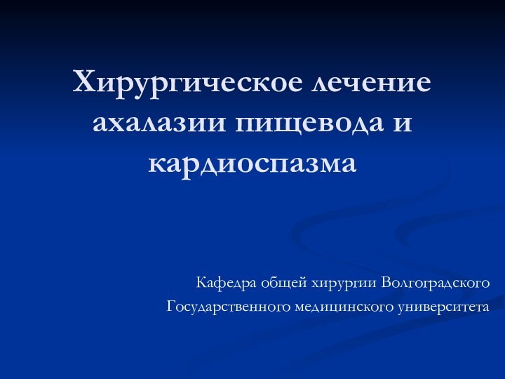 Хирургическое лечение ахалазии пищевода и кардиоспазмаКафедра общей хирургии ВолгоградскогоГосударственного медицинского университета