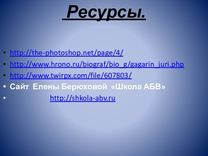 Источники Ресурсы.http://the-photoshop.net/page/4/http://www.hrono.ru/biograf/bio_g/gagarin_juri.phphttp://www.twirpx.com/file/607803/Сайт Елены Берюховой «Школа АБВ»