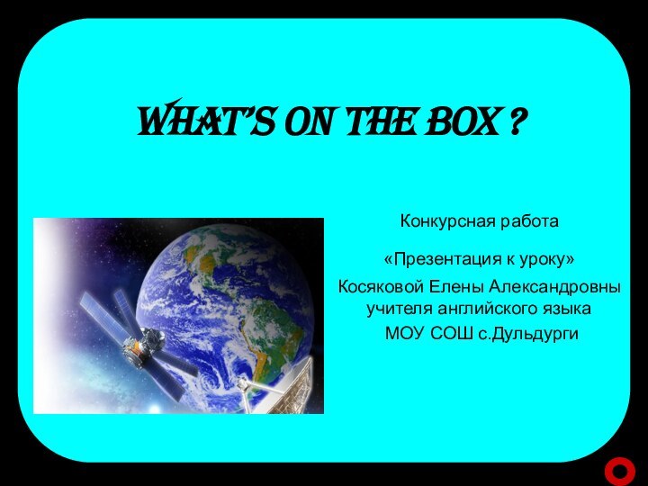 WHAT’S ON THE BOX ? Конкурсная работа«Презентация к уроку» Косяковой Елены Александровны