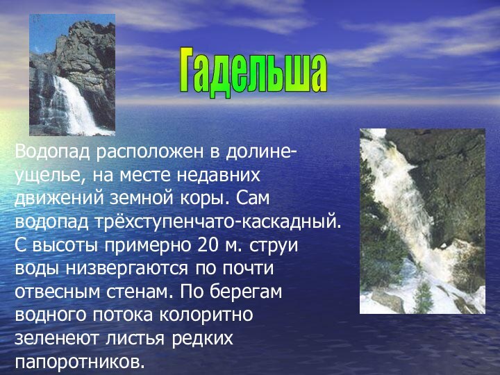 Водопад расположен в долине-ущелье, на месте недавних движений земной коры. Сам водопад