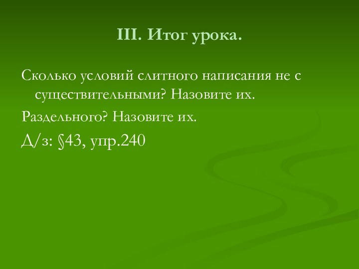 III. Итог урока.Сколько условий слитного написания не с существительными? Назовите их.Раздельного? Назовите их.Д/з: §43, упр.240