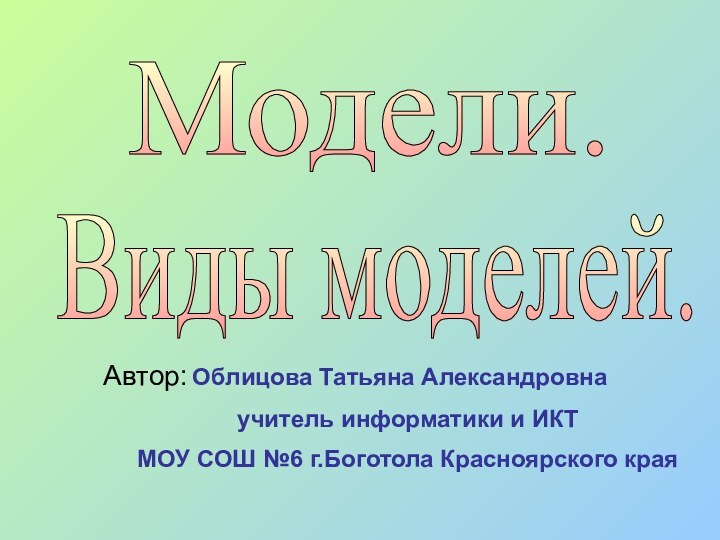 Модели. Виды моделей. Автор: Облицова Татьяна Александровнаучитель информатики и ИКТМОУ СОШ №6 г.Боготола Красноярского края