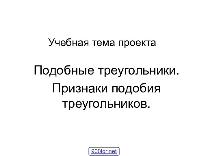 Учебная тема проектаПодобные треугольники.Признаки подобия треугольников.