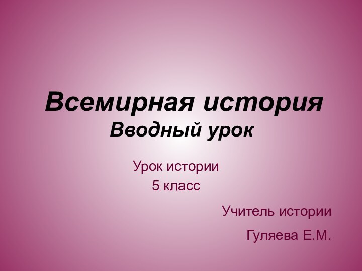 Всемирная история  Вводный урокУрок истории5 классУчитель историиГуляева Е.М.