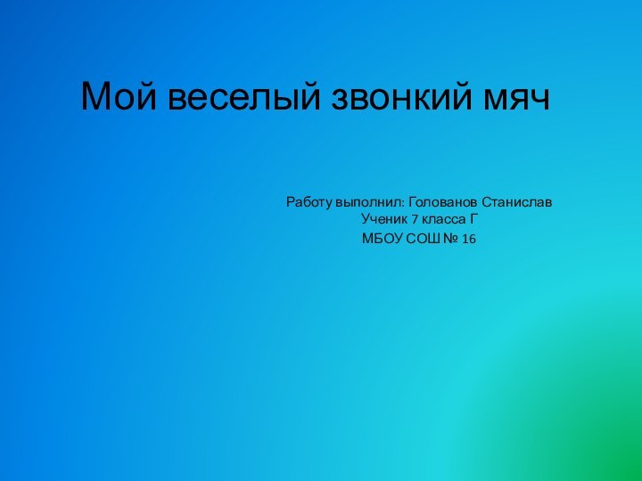 Мой веселый звонкий мячРаботу выполнил: Голованов Станислав Ученик 7 класса ГМБОУ СОШ № 16