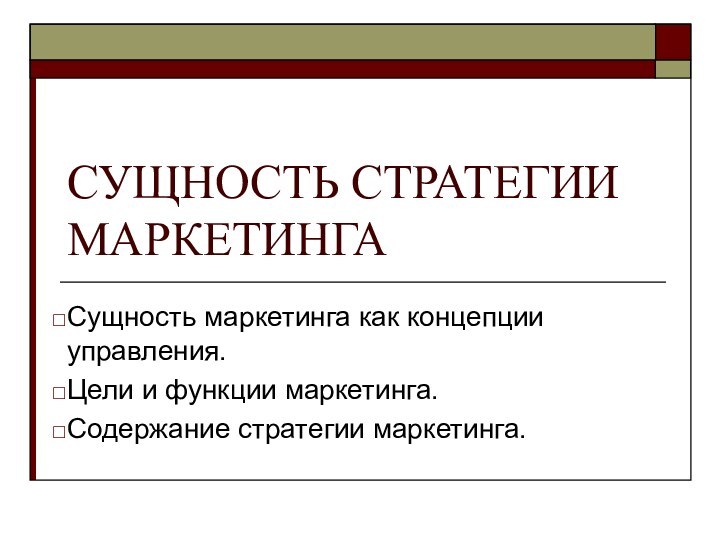 СУЩНОСТЬ СТРАТЕГИИ МАРКЕТИНГАСущность маркетинга как концепции управления.Цели и функции маркетинга.Содержание стратегии маркетинга.