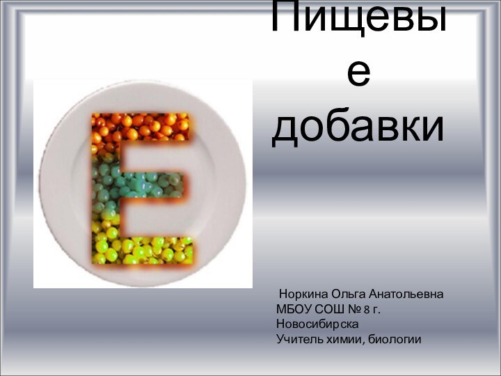 Пищевые добавки Норкина Ольга АнатольевнаМБОУ СОШ № 8 г. НовосибирскаУчитель химии, биологии