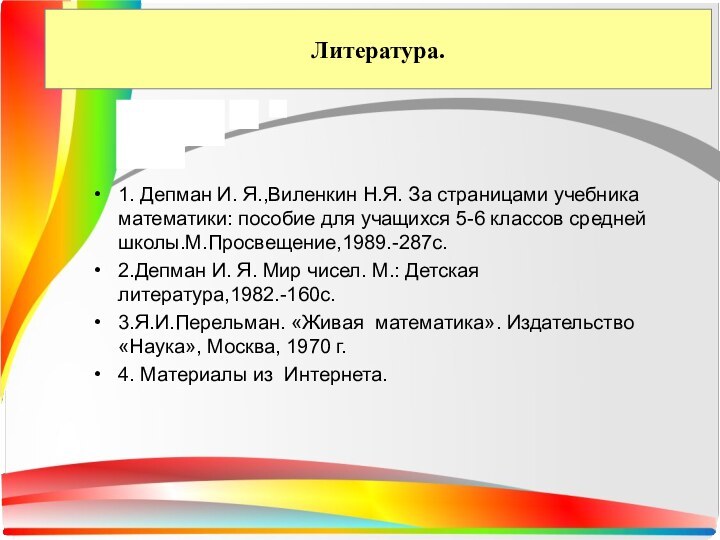 Литература.1. Депман И. Я.,Виленкин Н.Я. За страницами учебника математики: пособие для учащихся