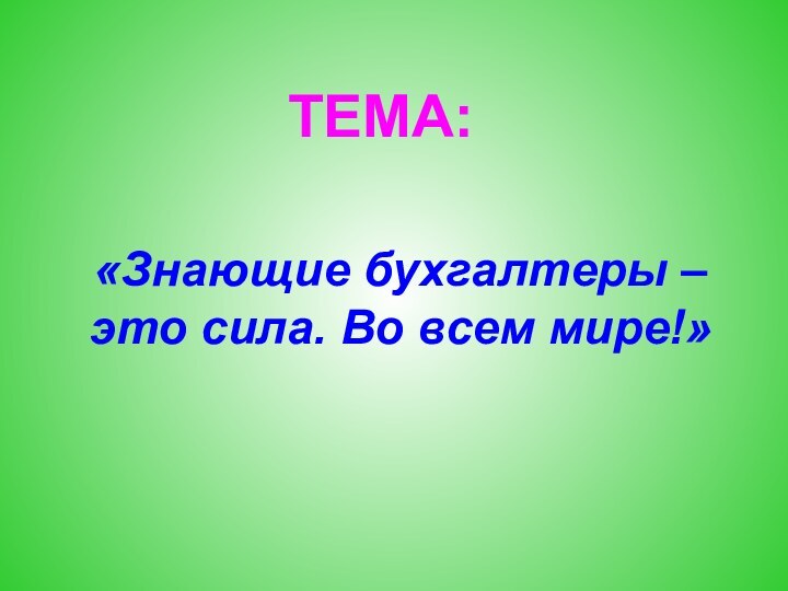 ТЕМА:«Знающие бухгалтеры – это сила. Во всем мире!»