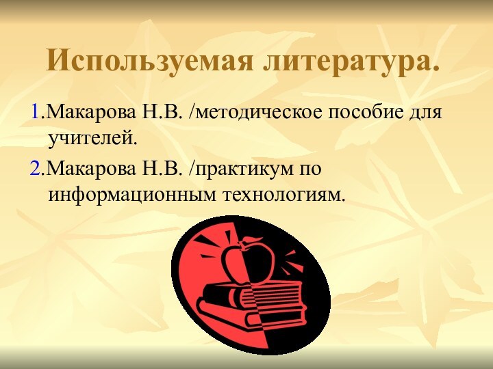 Используемая литература. 1.Макарова Н.В. /методическое пособие для учителей.2.Макарова Н.В. /практикум по информационным технологиям.