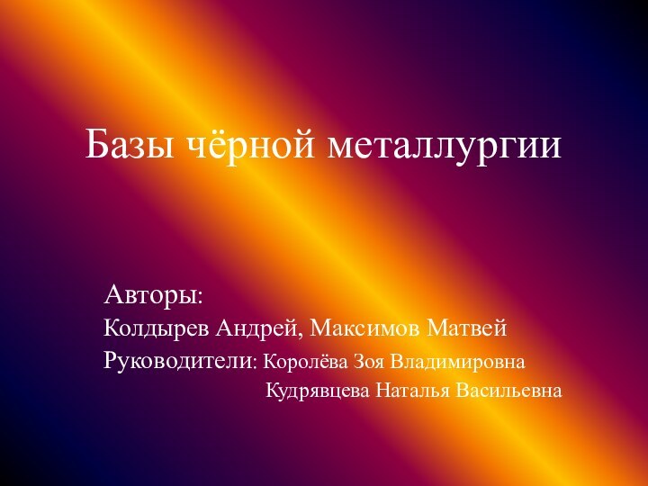 Базы чёрной металлургииАвторы: Колдырев Андрей, Максимов МатвейРуководители: Королёва Зоя Владимировна