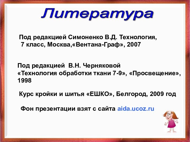 ЛитератураПод редакцией Симоненко В.Д. Технология, 7 класс, Москва,«Вентана-Граф», 2007Под редакцией В.Н. Черняковой