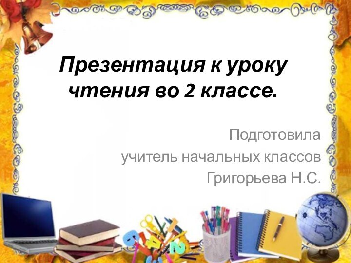 Презентация к уроку чтения во 2 классе.Подготовилаучитель начальных классов Григорьева Н.С.