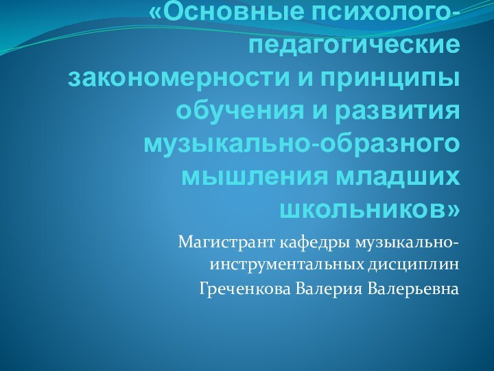 «Основные психолого-педагогические закономерности и принципы обучения и развития музыкально-образного мышления младших школьников»Магистрант