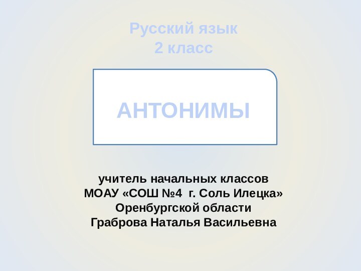 Русский язык 2 классАНТОНИМЫучитель начальных классов МОАУ «СОШ №4 г. Соль Илецка» Оренбургской областиГраброва Наталья Васильевна