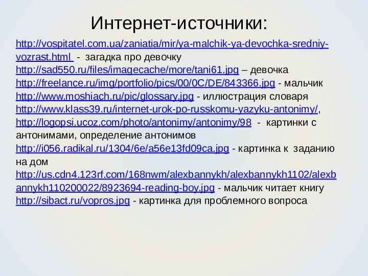 Интернет-источники:http://vospitatel.com.ua/zaniatia/mir/ya-malchik-ya-devochka-sredniy-vozrast.html - загадка про девочкуhttp://sad550.ru/files/imagecache/more/tani61.jpg – девочкаhttp://freelance.ru/img/portfolio/pics/00/0C/DE/843366.jpg - мальчикhttp://www.moshiach.ru/pic/glossary.jpg - иллюстрация словаряhttp://www.klass39.ru/internet-urok-po-russkomu-yazyku-antonimy/,